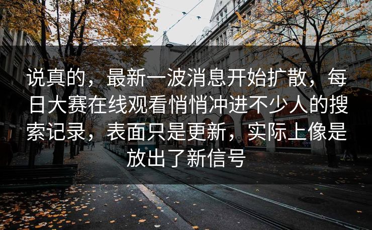 说真的，最新一波消息开始扩散，每日大赛在线观看悄悄冲进不少人的搜索记录，表面只是更新，实际上像是放出了新信号