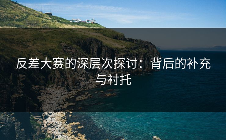 反差大赛的深层次探讨：背后的补充与衬托