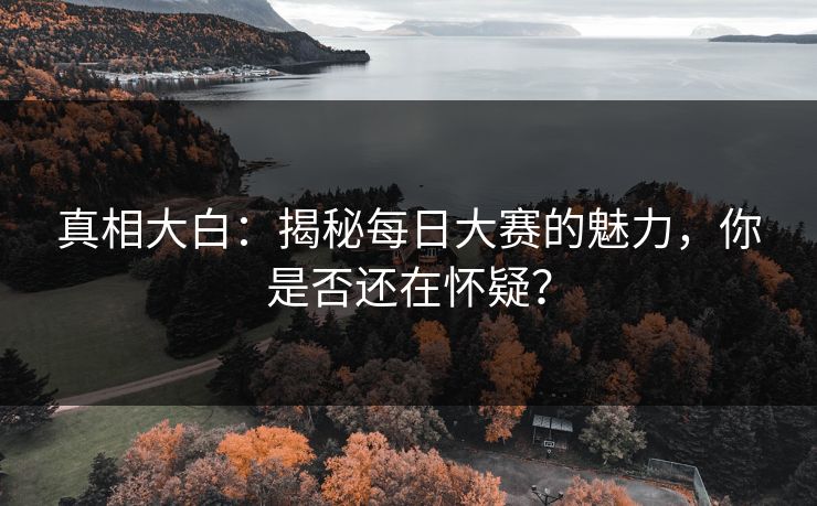 真相大白：揭秘每日大赛的魅力，你是否还在怀疑？