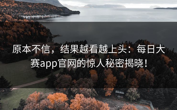原本不信，结果越看越上头：每日大赛app官网的惊人秘密揭晓！