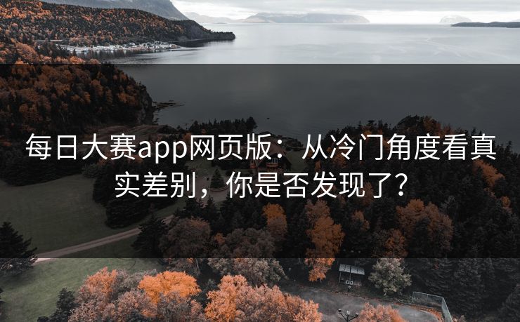每日大赛app网页版：从冷门角度看真实差别，你是否发现了？