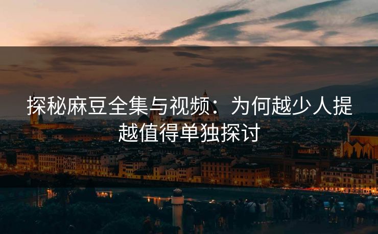 探秘麻豆全集与视频：为何越少人提越值得单独探讨