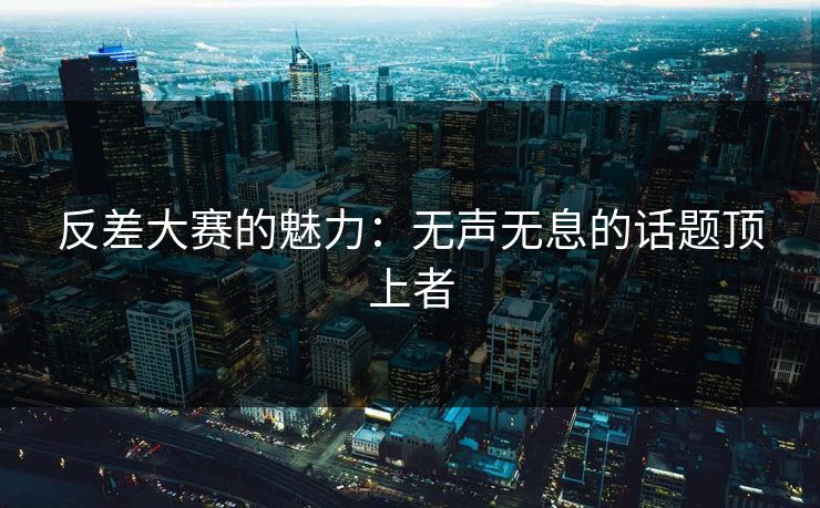 反差大赛的魅力：无声无息的话题顶上者