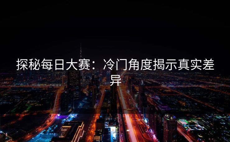 探秘每日大赛：冷门角度揭示真实差异