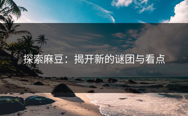 探索麻豆：揭开新的谜团与看点