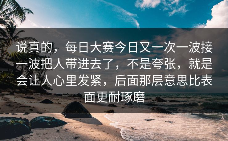 说真的，每日大赛今日又一次一波接一波把人带进去了，不是夸张，就是会让人心里发紧，后面那层意思比表面更耐琢磨