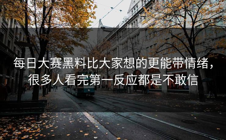 每日大赛黑料比大家想的更能带情绪，很多人看完第一反应都是不敢信