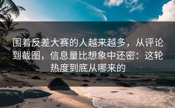围着反差大赛的人越来越多，从评论到截图，信息量比想象中还密：这轮热度到底从哪来的