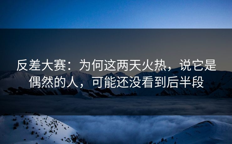 反差大赛：为何这两天火热，说它是偶然的人，可能还没看到后半段