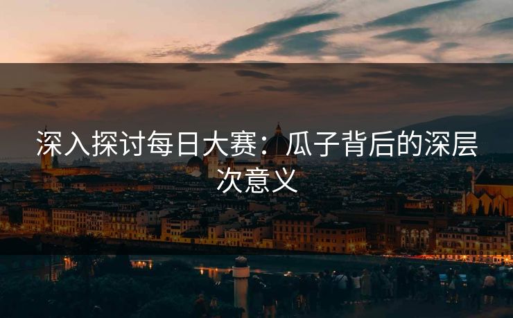 深入探讨每日大赛：瓜子背后的深层次意义