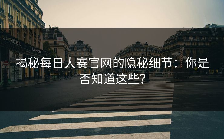 揭秘每日大赛官网的隐秘细节：你是否知道这些？