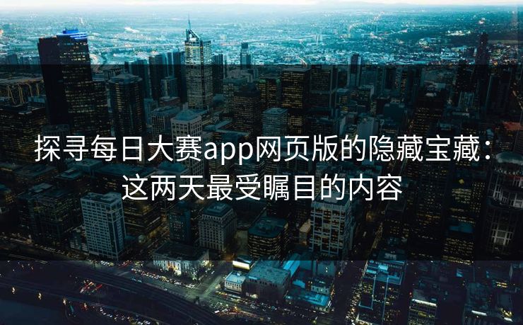 探寻每日大赛app网页版的隐藏宝藏：这两天最受瞩目的内容