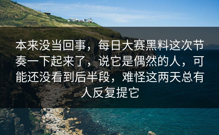 本来没当回事，每日大赛黑料这次节奏一下起来了，说它是偶然的人，可能还没看到后半段，难怪这两天总有人反复提它
