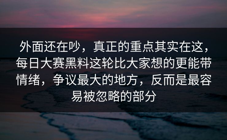 外面还在吵，真正的重点其实在这，每日大赛黑料这轮比大家想的更能带情绪，争议最大的地方，反而是最容易被忽略的部分