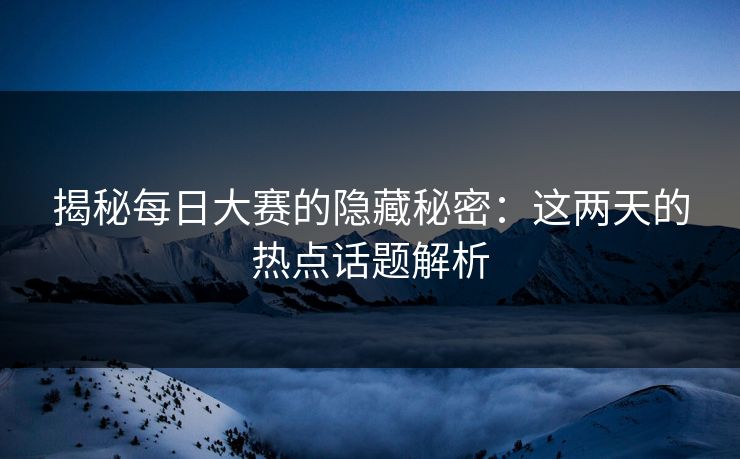 揭秘每日大赛的隐藏秘密：这两天的热点话题解析