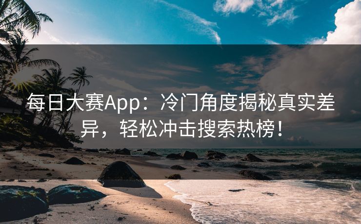 每日大赛App:冷门角度揭秘真实差异,轻松冲击搜索热榜! 每日大赛App:冷门角度揭秘真实差异,轻松冲击搜索热榜!