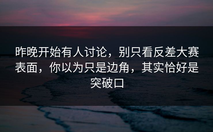 昨晚开始有人讨论,别只看反差大赛表面,你以为只是边角,其实恰好是突破口 昨晚开始有人讨论,别只看反差大赛表面,你以为只是边角,其实恰好是突破口