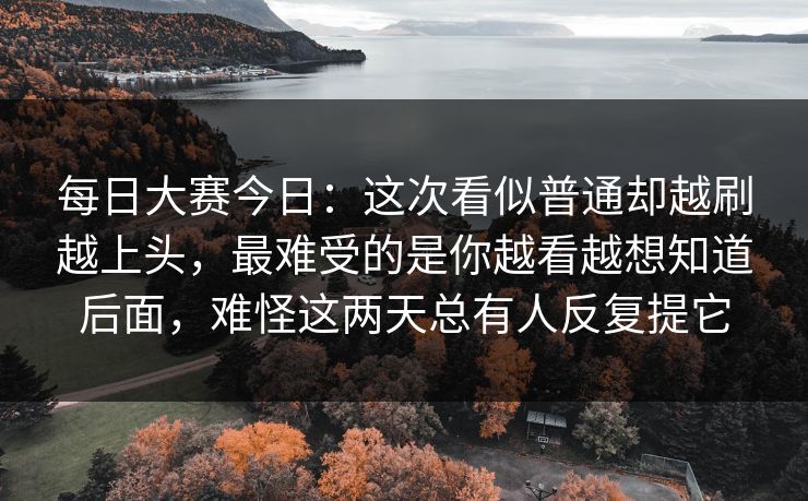 每日大赛今日:这次看似普通却越刷越上头,最难受的是你越看越想知道后面,难怪这两天总有人反复提它 每日大赛今日:这次看似普通却越刷越上头,最难受的是你越看越想知道后面,难怪这两天总有人反复提它