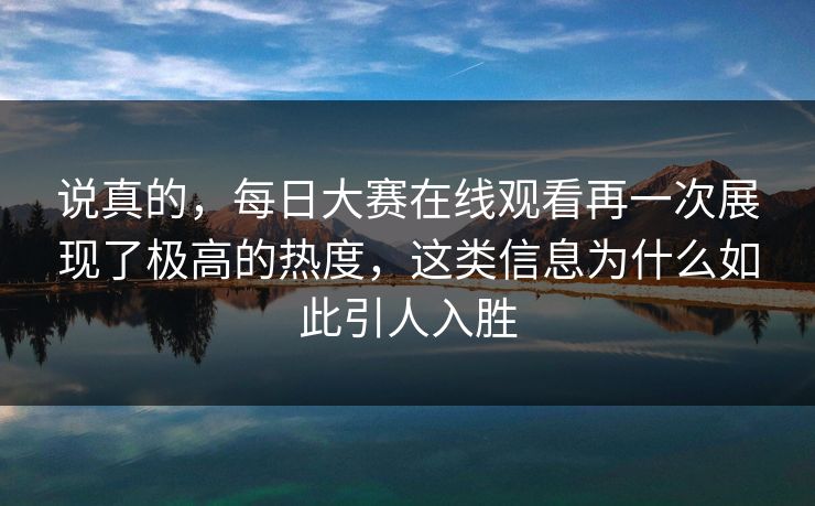 说真的，每日大赛在线观看再一次展现了极高的热度，这类信息为什么如此引人入胜
