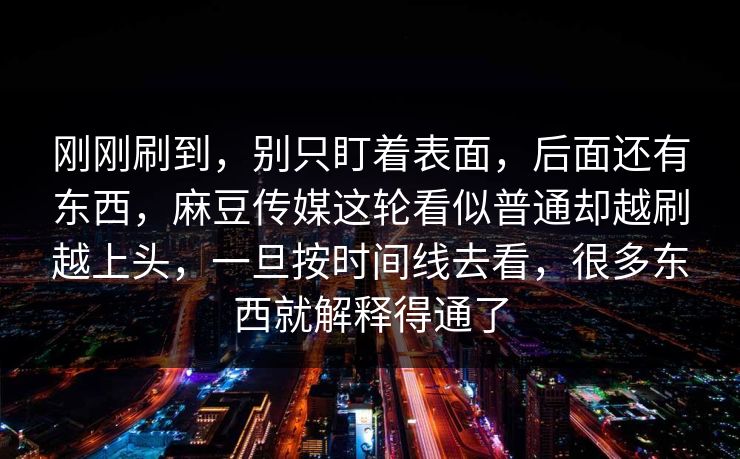 刚刚刷到，别只盯着表面，后面还有东西，麻豆传媒这轮看似普通却越刷越上头，一旦按时间线去看，很多东西就解释得通了