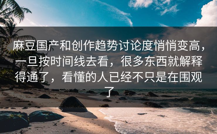 麻豆国产和创作趋势讨论度悄悄变高，一旦按时间线去看，很多东西就解释得通了，看懂的人已经不只是在围观了