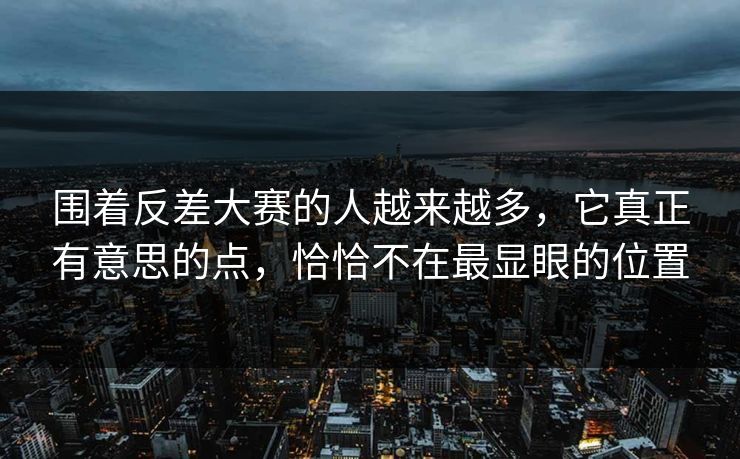 围着反差大赛的人越来越多，它真正有意思的点，恰恰不在最显眼的位置
