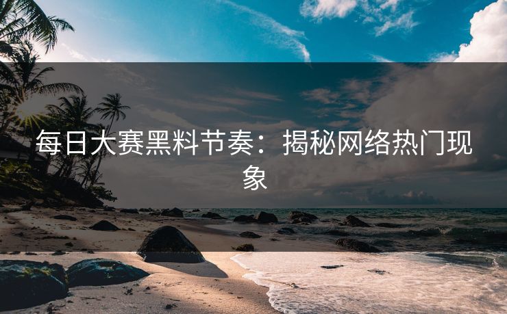 每日大赛黑料节奏：揭秘网络热门现象