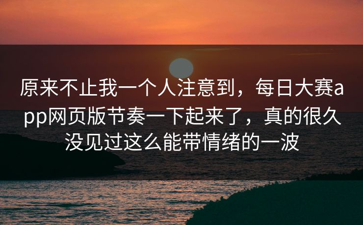 原来不止我一个人注意到，每日大赛app网页版节奏一下起来了，真的很久没见过这么能带情绪的一波