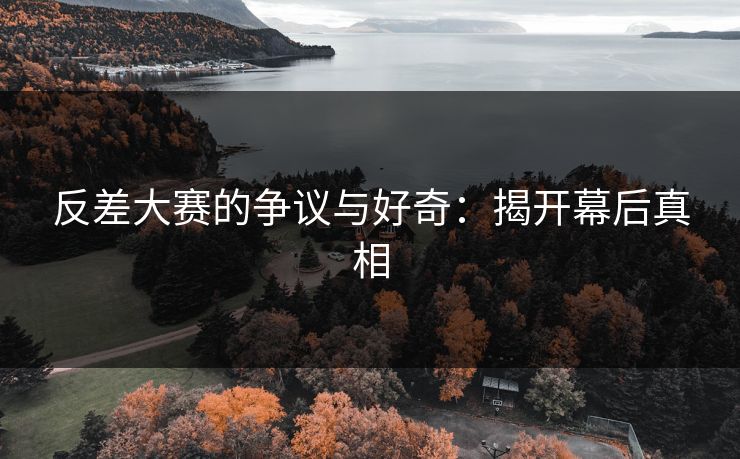 反差大赛的争议与好奇：揭开幕后真相