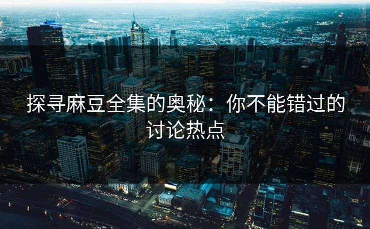 探寻麻豆全集的奥秘：你不能错过的讨论热点