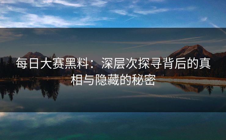 每日大赛黑料：深层次探寻背后的真相与隐藏的秘密