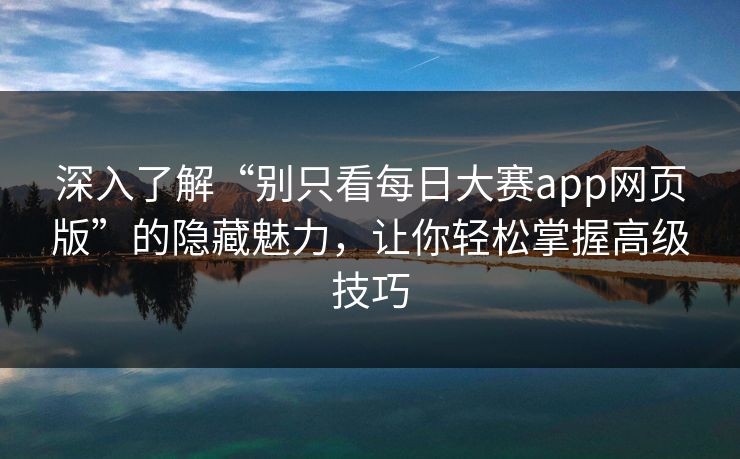 深入了解“别只看每日大赛app网页版”的隐藏魅力，让你轻松掌握高级技巧