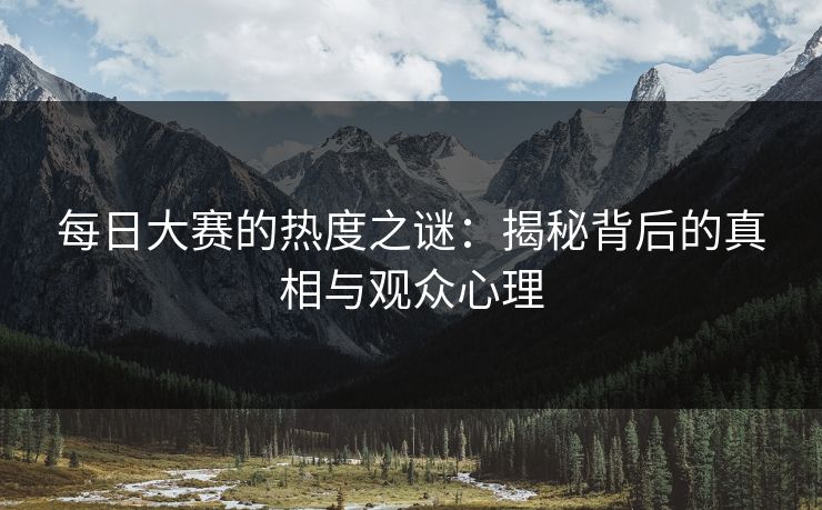 每日大赛的热度之谜：揭秘背后的真相与观众心理