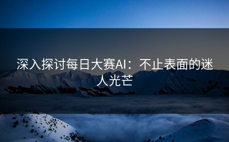 深入探讨每日大赛AI：不止表面的迷人光芒