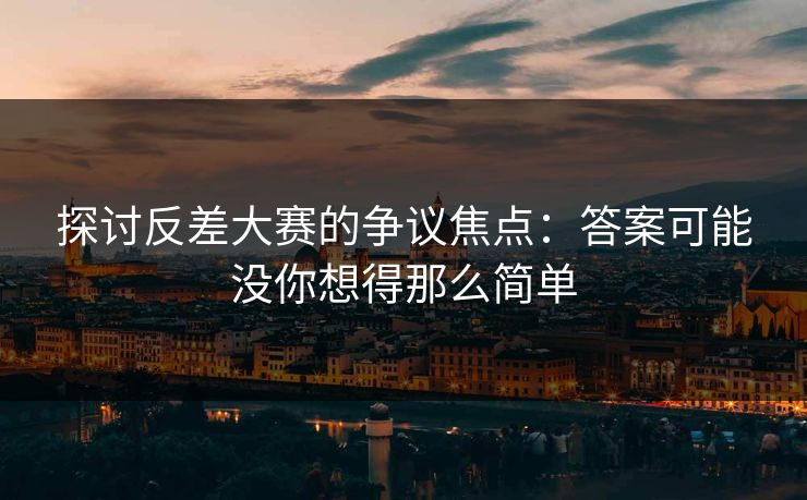探讨反差大赛的争议焦点：答案可能没你想得那么简单