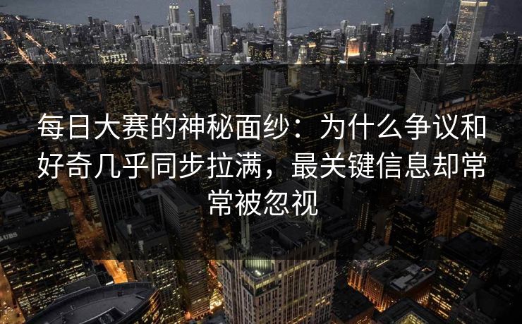 每日大赛的神秘面纱：为什么争议和好奇几乎同步拉满，最关键信息却常常被忽视