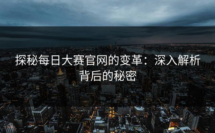 探秘每日大赛官网的变革：深入解析背后的秘密