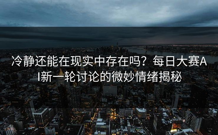 冷静还能在现实中存在吗？每日大赛AI新一轮讨论的微妙情绪揭秘