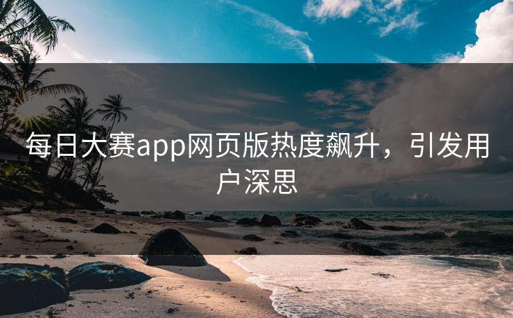 每日大赛app网页版热度飙升，引发用户深思
