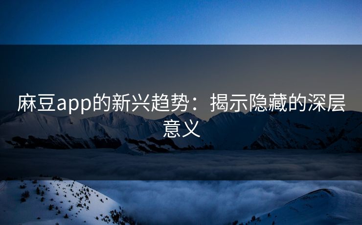 麻豆app的新兴趋势：揭示隐藏的深层意义