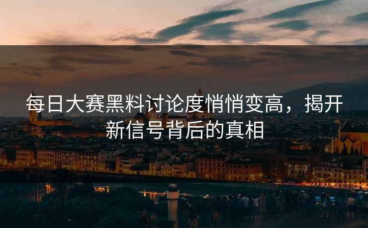 每日大赛黑料讨论度悄悄变高，揭开新信号背后的真相