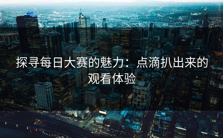 探寻每日大赛的魅力：点滴扒出来的观看体验