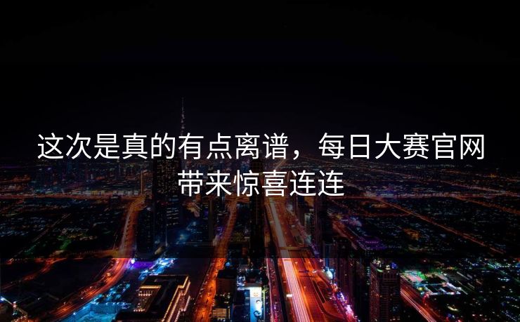 这次是真的有点离谱，每日大赛官网带来惊喜连连