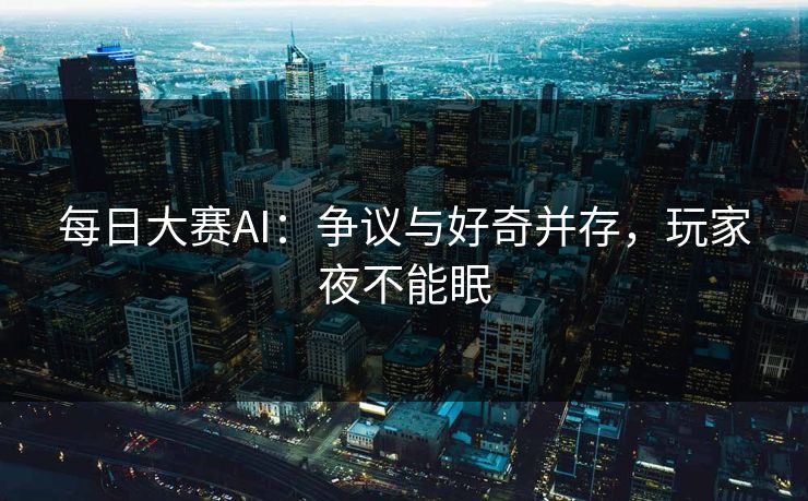 每日大赛AI：争议与好奇并存，玩家夜不能眠