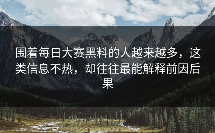 围着每日大赛黑料的人越来越多，这类信息不热，却往往最能解释前因后果