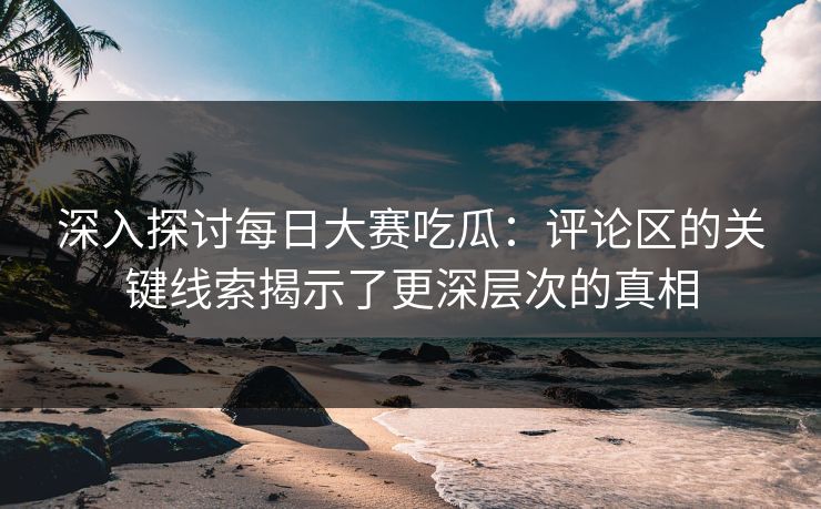 深入探讨每日大赛吃瓜：评论区的关键线索揭示了更深层次的真相
