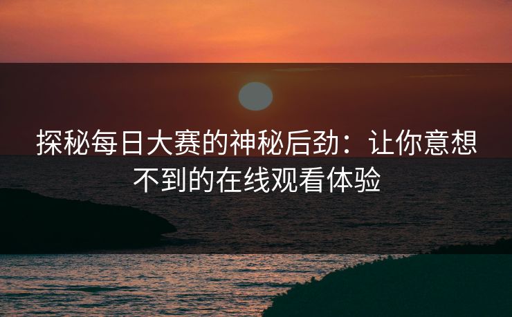 探秘每日大赛的神秘后劲：让你意想不到的在线观看体验