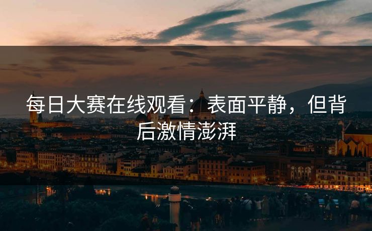 每日大赛在线观看：表面平静，但背后激情澎湃