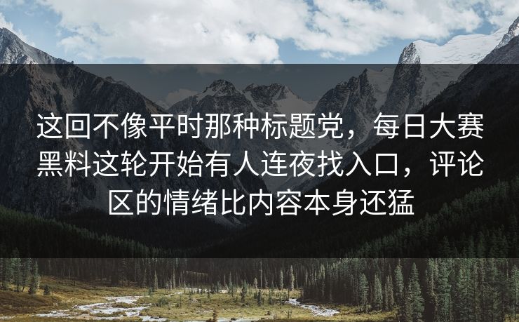 这回不像平时那种标题党，每日大赛黑料这轮开始有人连夜找入口，评论区的情绪比内容本身还猛