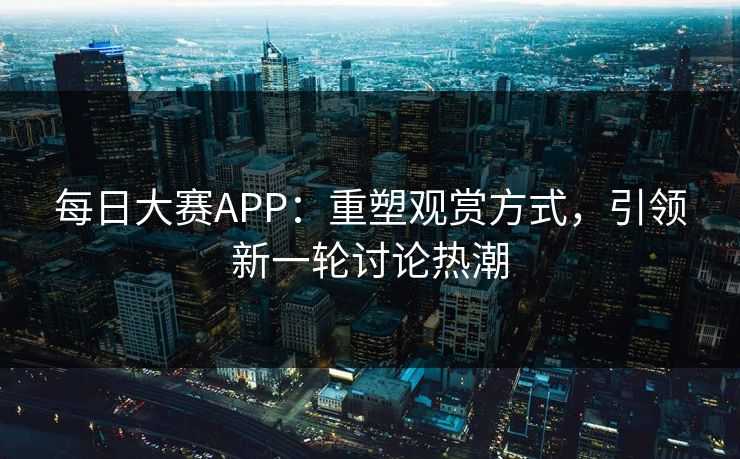 每日大赛APP：重塑观赏方式，引领新一轮讨论热潮